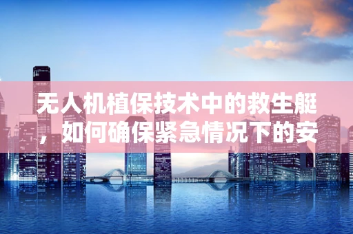 无人机植保技术中的救生艇，如何确保紧急情况下的安全撤离？