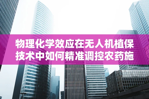物理化学效应在无人机植保技术中如何精准调控农药施用？