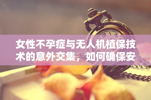 女性不孕症与无人机植保技术的意外交集，如何确保安全作业？