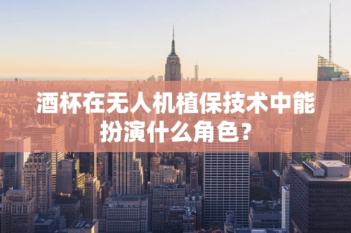 酒杯在无人机植保技术中能扮演什么角色？