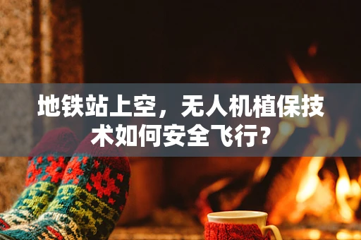 地铁站上空，无人机植保技术如何安全飞行？