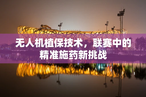 无人机植保技术，联赛中的精准施药新挑战