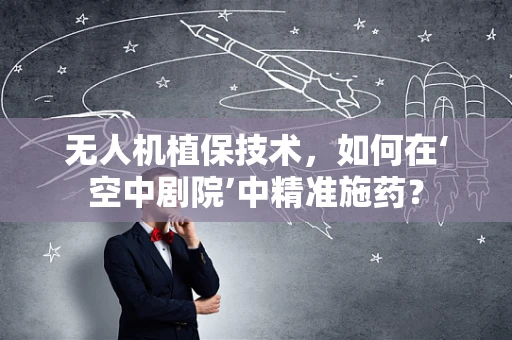 无人机植保技术，如何在‘空中剧院’中精准施药？