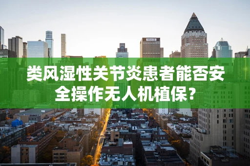 类风湿性关节炎患者能否安全操作无人机植保？