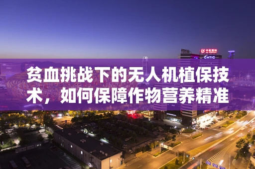 贫血挑战下的无人机植保技术，如何保障作物营养精准供给？