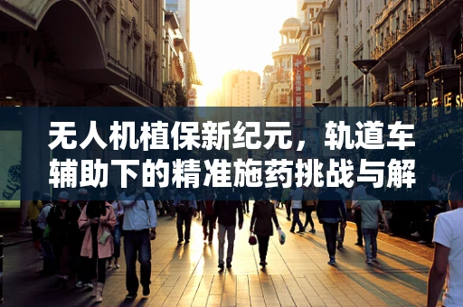 无人机植保新纪元，轨道车辅助下的精准施药挑战与解决方案
