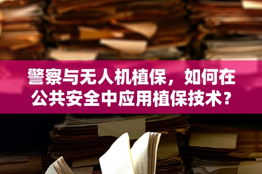 警察与无人机植保，如何在公共安全中应用植保技术？