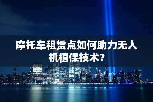 摩托车租赁点如何助力无人机植保技术？
