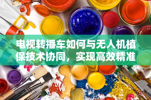 电视转播车如何与无人机植保技术协同，实现高效精准的农田监测？