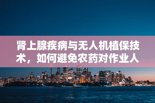 肾上腺疾病与无人机植保技术，如何避免农药对作业人员的潜在风险？