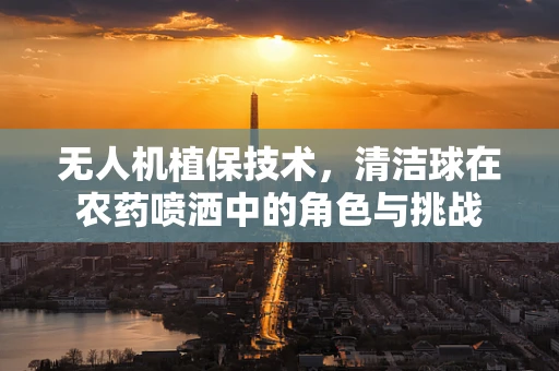 无人机植保技术，清洁球在农药喷洒中的角色与挑战
