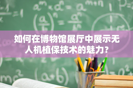 如何在博物馆展厅中展示无人机植保技术的魅力？