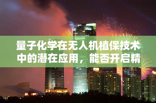 量子化学在无人机植保技术中的潜在应用，能否开启精准农业新篇章？