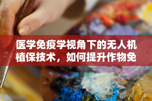 医学免疫学视角下的无人机植保技术，如何提升作物免疫力？