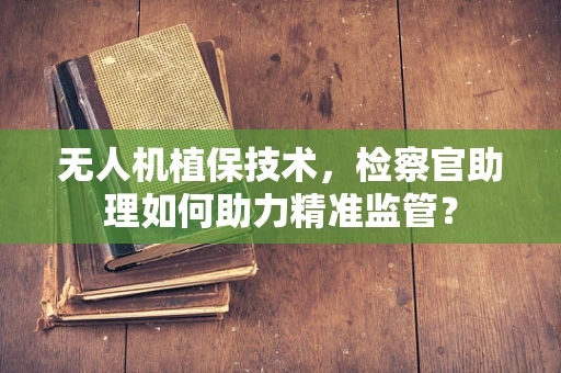 无人机植保技术，检察官助理如何助力精准监管？