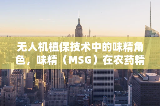 无人机植保技术中的味精角色，味精（MSG）在农药精准施用中的微妙作用