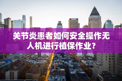 关节炎患者如何安全操作无人机进行植保作业？