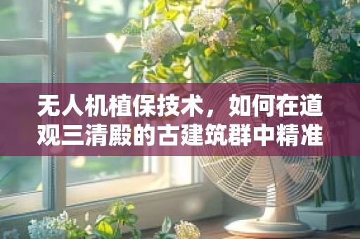 无人机植保技术，如何在道观三清殿的古建筑群中精准施药？