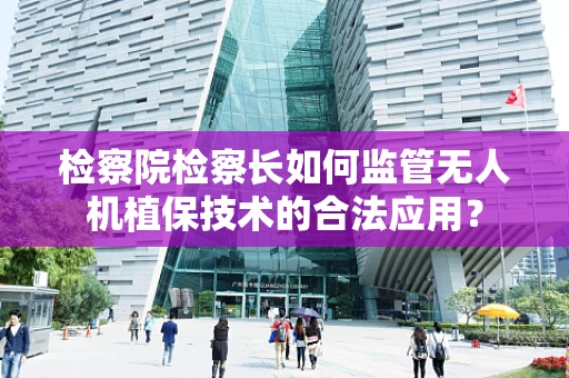 检察院检察长如何监管无人机植保技术的合法应用？