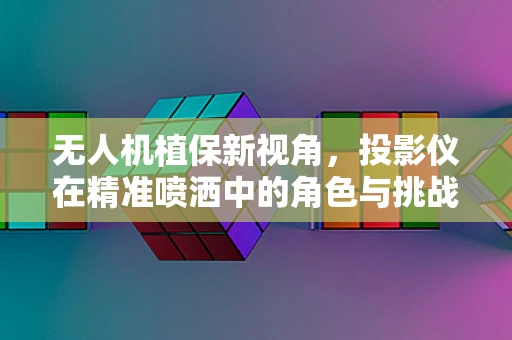无人机植保新视角，投影仪在精准喷洒中的角色与挑战