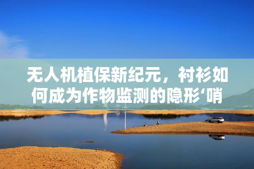无人机植保新纪元，衬衫如何成为作物监测的隐形‘哨兵’？