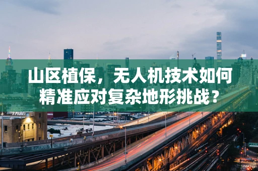 山区植保，无人机技术如何精准应对复杂地形挑战？