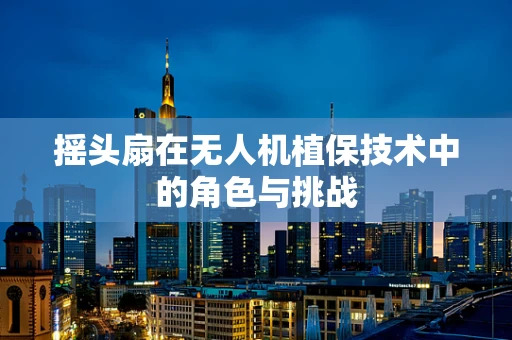 摇头扇在无人机植保技术中的角色与挑战