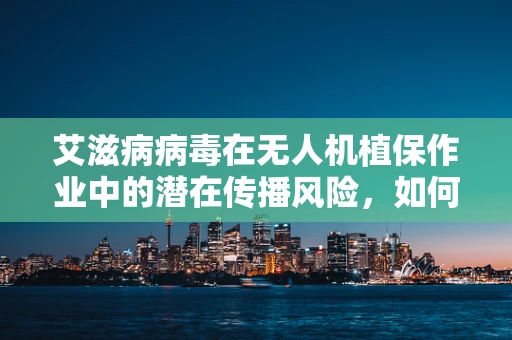 艾滋病病毒在无人机植保作业中的潜在传播风险，如何确保安全？