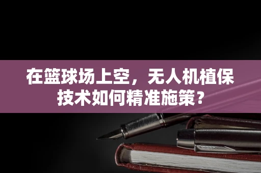 在篮球场上空，无人机植保技术如何精准施策？