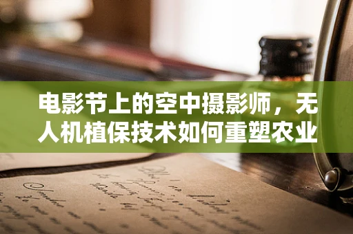 电影节上的空中摄影师，无人机植保技术如何重塑农业拍摄新纪元？