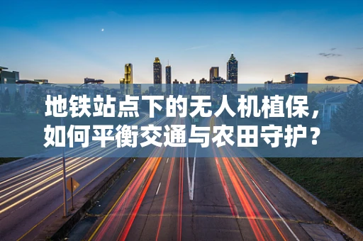 地铁站点下的无人机植保，如何平衡交通与农田守护？