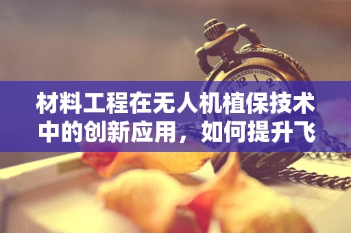 材料工程在无人机植保技术中的创新应用，如何提升飞行器耐用性与环境适应性？