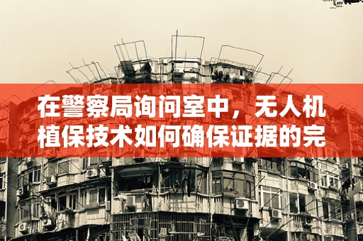 在警察局询问室中，无人机植保技术如何确保证据的完整性与安全性？