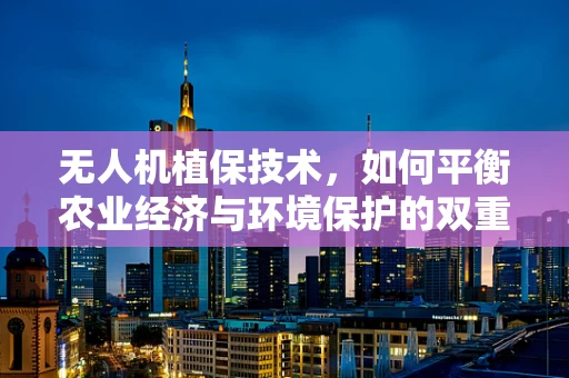 无人机植保技术，如何平衡农业经济与环境保护的双重挑战？