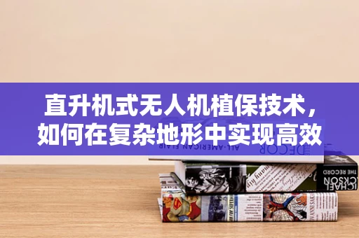 直升机式无人机植保技术，如何在复杂地形中实现高效喷洒？