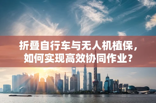 折叠自行车与无人机植保，如何实现高效协同作业？
