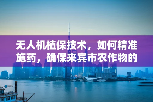 无人机植保技术，如何精准施药，确保来宾市农作物的健康生长？