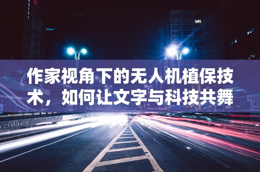 作家视角下的无人机植保技术，如何让文字与科技共舞？