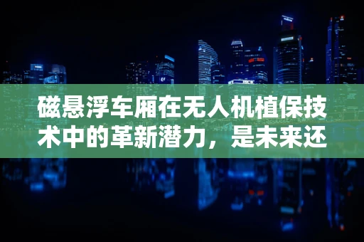 磁悬浮车厢在无人机植保技术中的革新潜力，是未来还是幻想？
