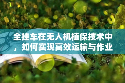 全挂车在无人机植保技术中，如何实现高效运输与作业的完美结合？