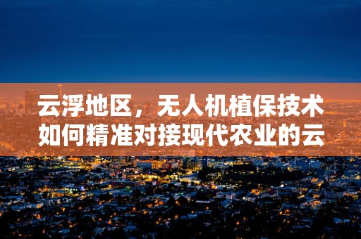 云浮地区，无人机植保技术如何精准对接现代农业的云上挑战？