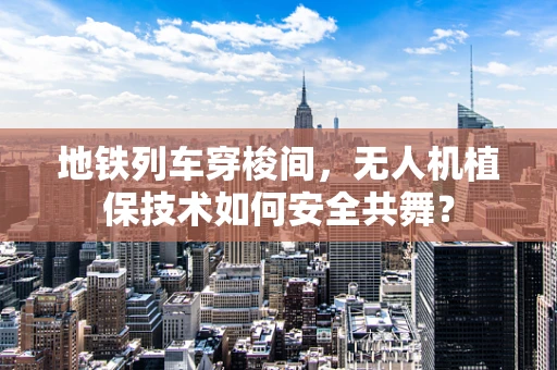 地铁列车穿梭间，无人机植保技术如何安全共舞？