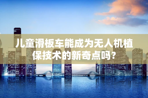 儿童滑板车能成为无人机植保技术的新奇点吗？