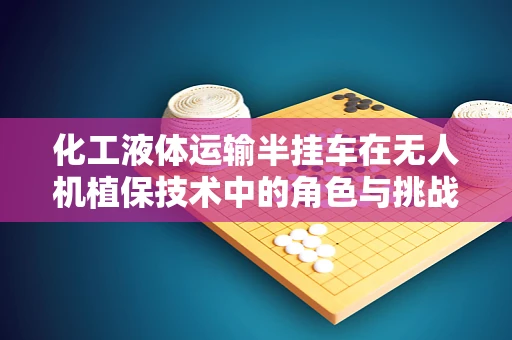 化工液体运输半挂车在无人机植保技术中的角色与挑战