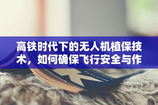 高铁时代下的无人机植保技术，如何确保飞行安全与作业效率？