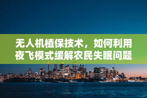 无人机植保技术，如何利用夜飞模式缓解农民失眠问题？
