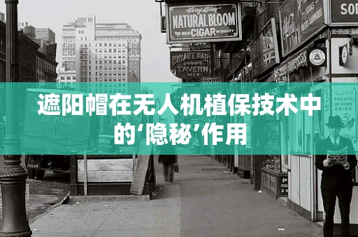 遮阳帽在无人机植保技术中的‘隐秘’作用