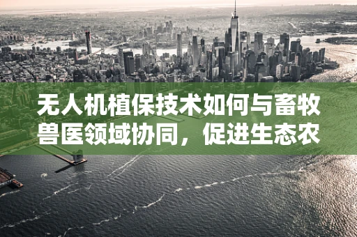 无人机植保技术如何与畜牧兽医领域协同，促进生态农业新篇章？