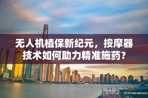 无人机植保新纪元，按摩器技术如何助力精准施药？
