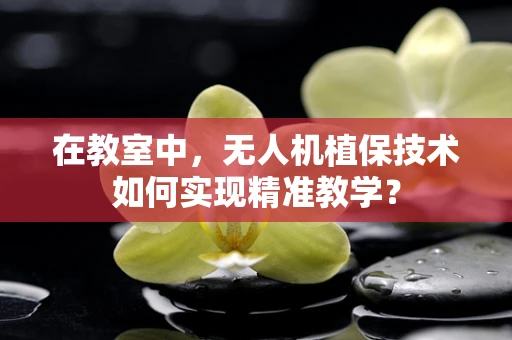 在教室中，无人机植保技术如何实现精准教学？